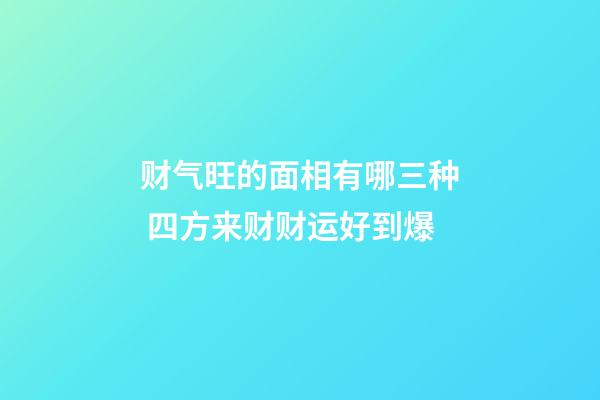 财气旺的面相有哪三种 四方来财财运好到爆